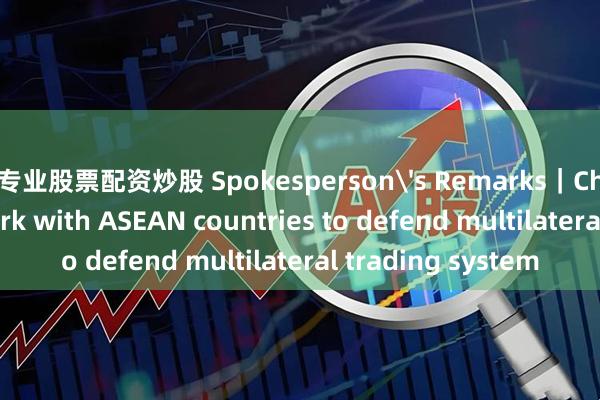 专业股票配资炒股 Spokesperson's Remarks｜China hopes to work with ASEAN countries to defend multilateral trading system