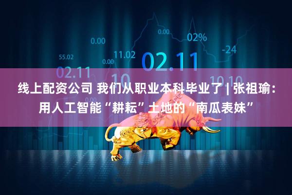 线上配资公司 我们从职业本科毕业了 | 张祖瑜：用人工智能“耕耘”土地的“南瓜表妹”