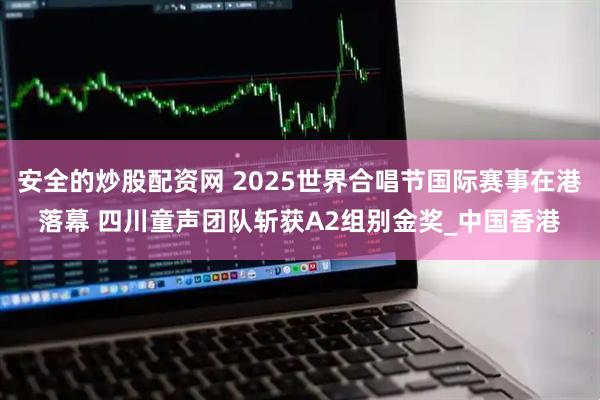 安全的炒股配资网 2025世界合唱节国际赛事在港落幕 四川童声团队斩获A2组别金奖_中国香港