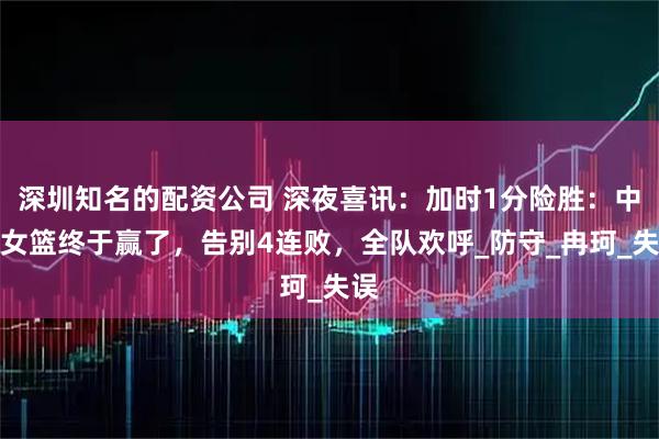 深圳知名的配资公司 深夜喜讯：加时1分险胜：中国女篮终于赢了，告别4连败，全队欢呼_防守_冉珂_失误