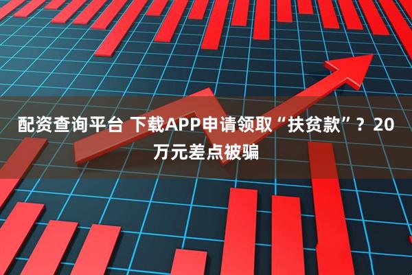 配资查询平台 下载APP申请领取“扶贫款”？20万元差点被骗