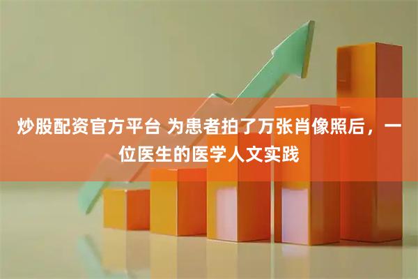 炒股配资官方平台 为患者拍了万张肖像照后，一位医生的医学人文实践