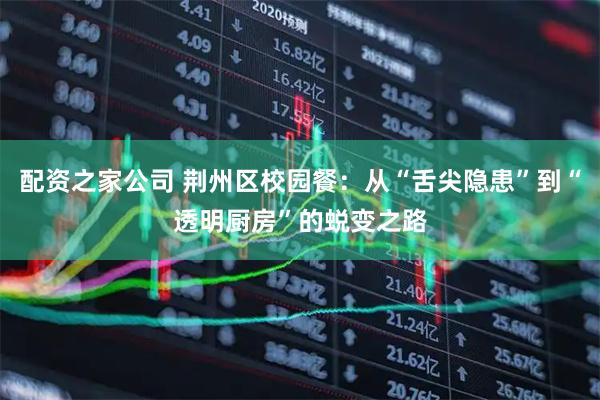 配资之家公司 荆州区校园餐：从“舌尖隐患”到“透明厨房”的蜕变之路