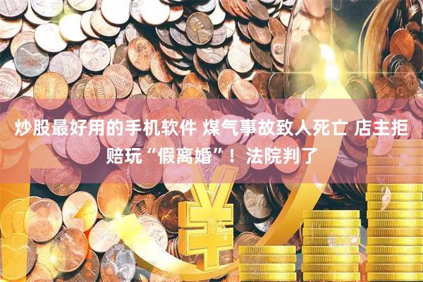 炒股最好用的手机软件 煤气事故致人死亡 店主拒赔玩“假离婚”！法院判了