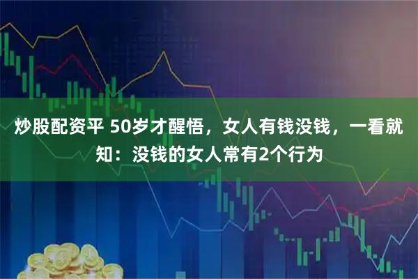 炒股配资平 50岁才醒悟，女人有钱没钱，一看就知：没钱的女人常有2个行为