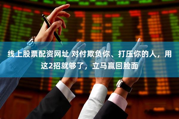 线上股票配资网址 对付欺负你、打压你的人，用这2招就够了，立马赢回脸面