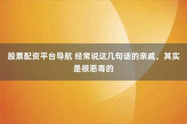 股票配资平台导航 经常说这几句话的亲戚，其实是很恶毒的