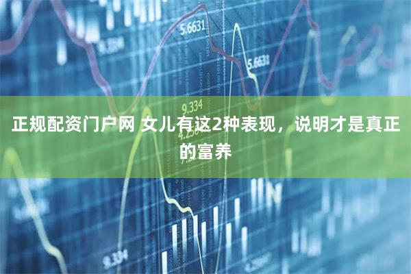正规配资门户网 女儿有这2种表现，说明才是真正的富养