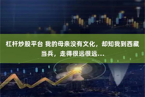 杠杆炒股平台 我的母亲没有文化，却知我到西藏当兵，走得很远很远…