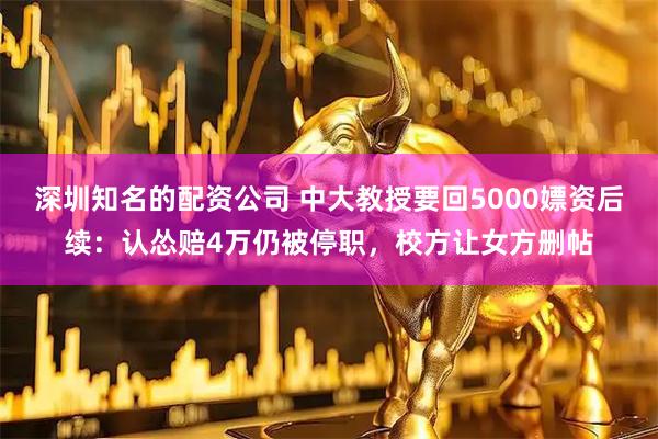 深圳知名的配资公司 中大教授要回5000嫖资后续：认怂赔4万仍被停职，校方让女方删帖